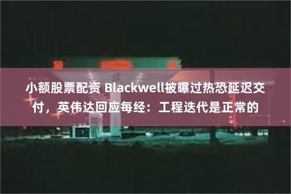 小额股票配资 Blackwell被曝过热恐延迟交付，英伟达回应每经：工程迭代是正常的