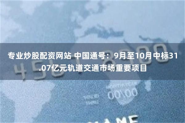 专业炒股配资网站 中国通号：9月至10月中标31.07亿元轨道交通市场重要项目