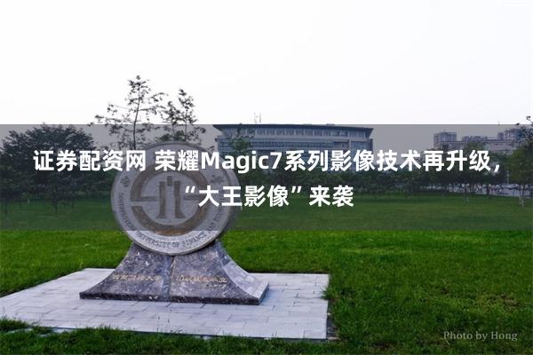 证券配资网 荣耀Magic7系列影像技术再升级，“大王影像”来袭