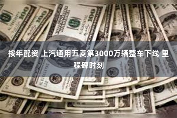 按年配资 上汽通用五菱第3000万辆整车下线 里程碑时刻