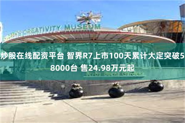 炒股在线配资平台 智界R7上市100天累计大定突破58000台 售24.98万元起