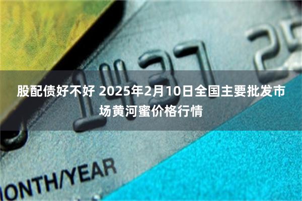 股配债好不好 2025年2月10日全国主要批发市场黄河蜜价格行情