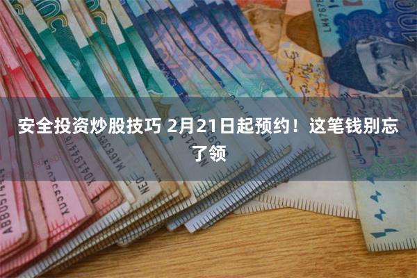 安全投资炒股技巧 2月21日起预约！这笔钱别忘了领