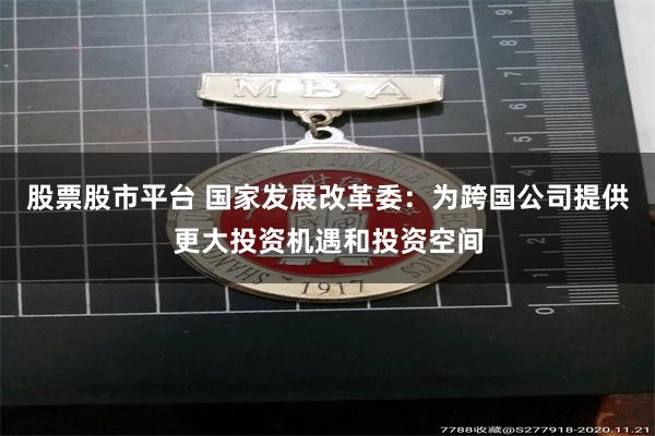 股票股市平台 国家发展改革委：为跨国公司提供更大投资机遇和投资空间