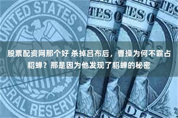 股票配资网那个好 杀掉吕布后，曹操为何不霸占貂蝉？那是因为他发现了貂蝉的秘密