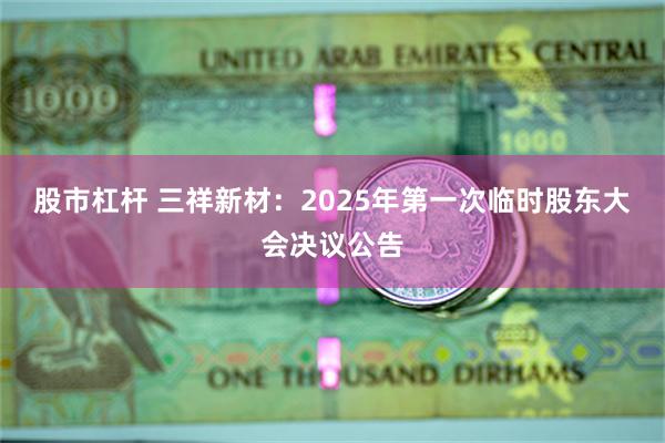 股市杠杆 三祥新材：2025年第一次临时股东大会决议公告