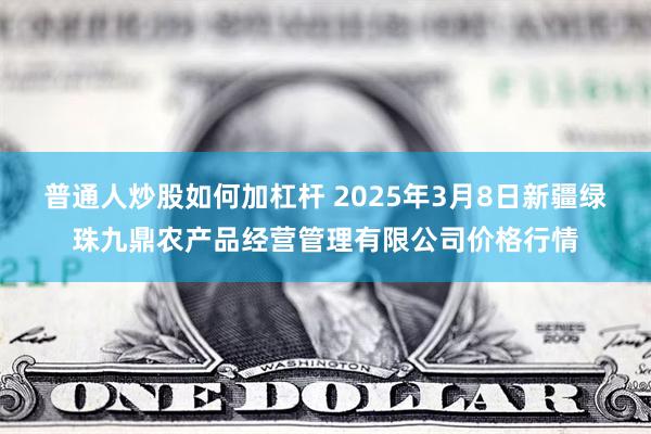 普通人炒股如何加杠杆 2025年3月8日新疆绿珠九鼎农产品经营管理有限公司价格行情