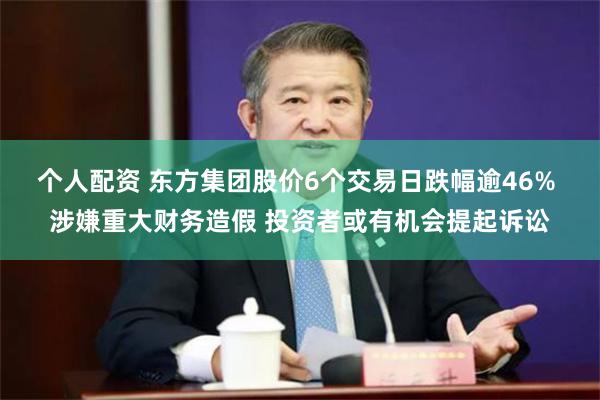 个人配资 东方集团股价6个交易日跌幅逾46% 涉嫌重大财务造假 投资者或有机会提起诉讼