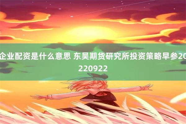 企业配资是什么意思 东吴期货研究所投资策略早参20220922